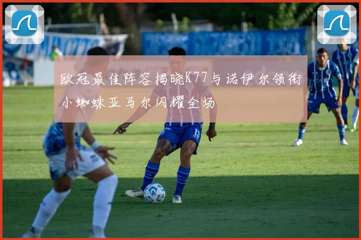 欧冠最佳阵容揭晓K77与诺伊尔领衔小蜘蛛亚马尔闪耀全场