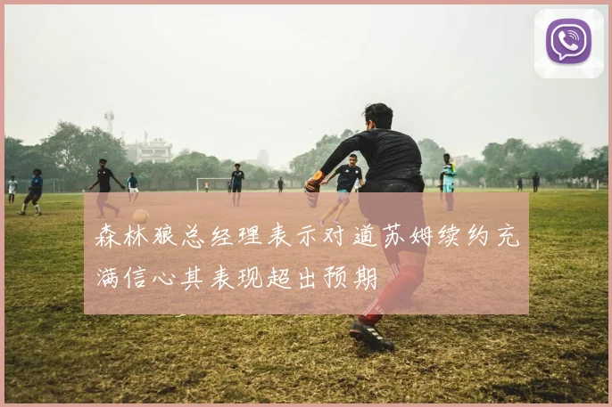 森林狼总经理表示对道苏姆续约充满信心其表现超出预期