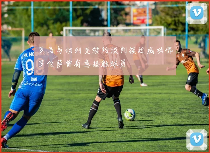 罗马与切利克续约谈判接近成功佛罗伦萨曾有意接触球员