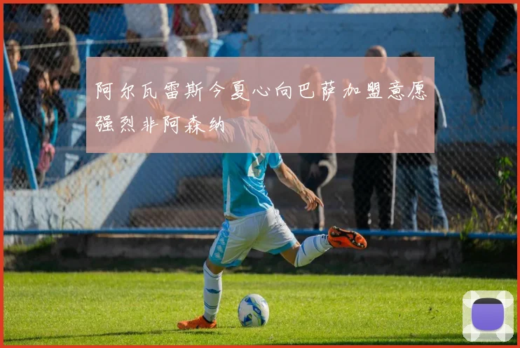 阿尔瓦雷斯今夏心向巴萨加盟意愿强烈非阿森纳