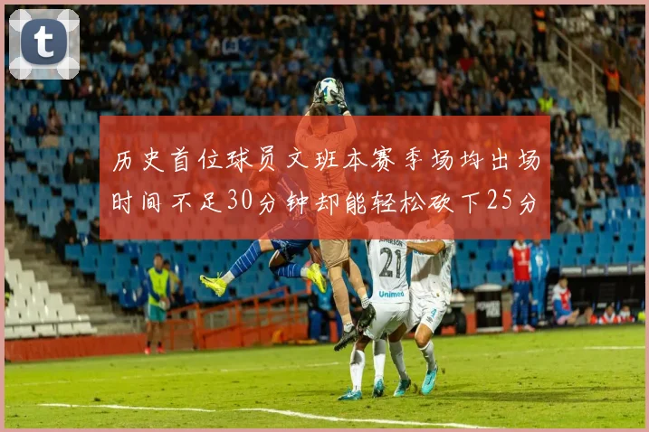 历史首位球员文班本赛季场均出场时间不足30分钟却能轻松砍下25分10篮板