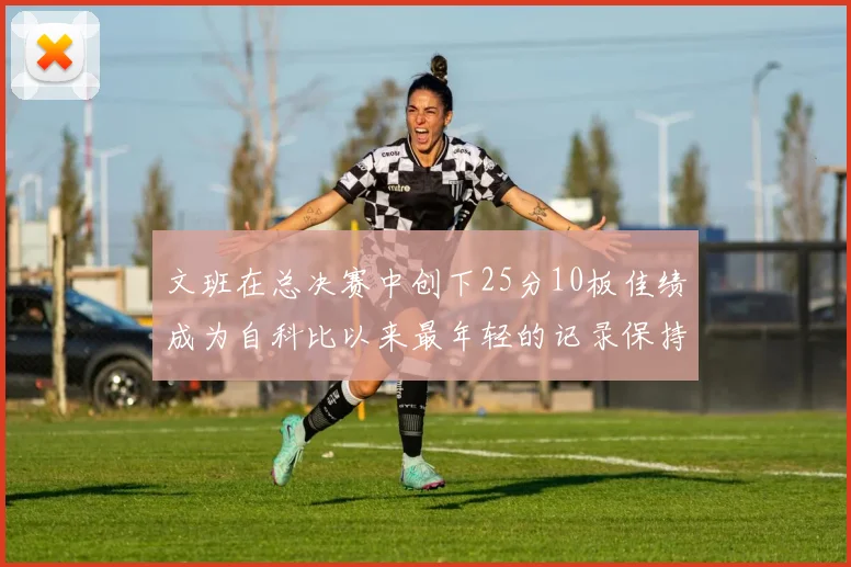 文班在总决赛中创下25分10板佳绩成为自科比以来最年轻的记录保持者