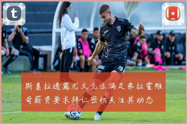 斯基拉透露尤文无法满足弗拉霍维奇薪资要求拜仁密切关注其动态