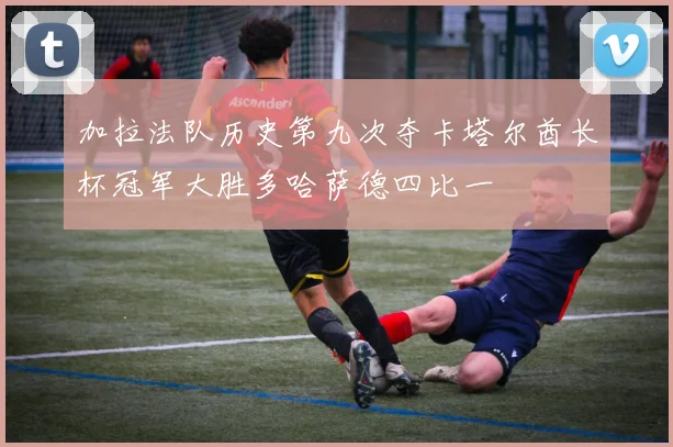 加拉法队历史第九次夺卡塔尔酋长杯冠军大胜多哈萨德四比一