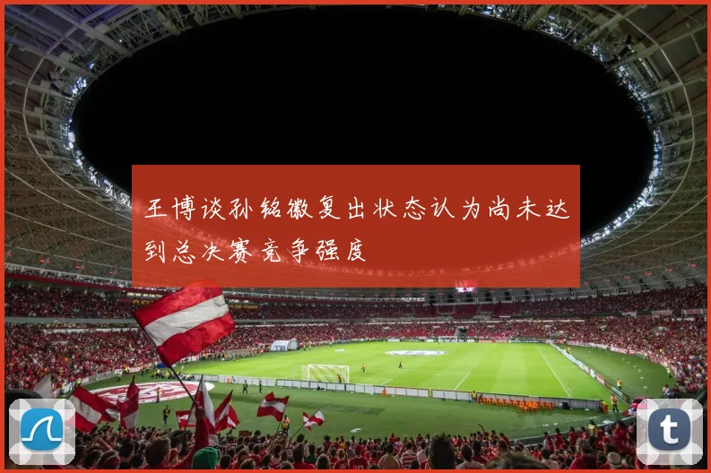 王博谈孙铭徽复出状态认为尚未达到总决赛竞争强度