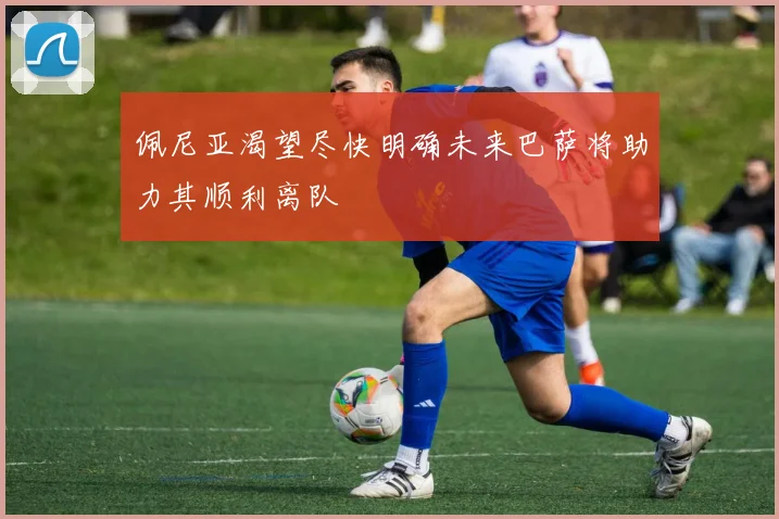 佩尼亚渴望尽快明确未来巴萨将助力其顺利离队