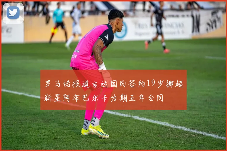 罗马诺报道吉达国民签约19岁挪超新星阿布巴尔卡为期五年合同