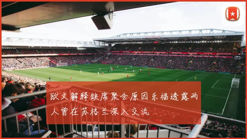 欧文解释缺席聚会原因乐福透露两人曾在苏格兰深入交流