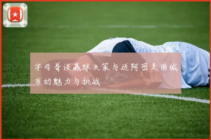 字母哥谈赢球决策与迈阿密美丽城市的魅力与挑战