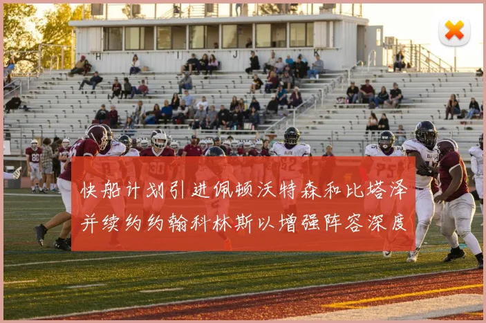 快船计划引进佩顿沃特森和比塔泽并续约约翰科林斯以增强阵容深度