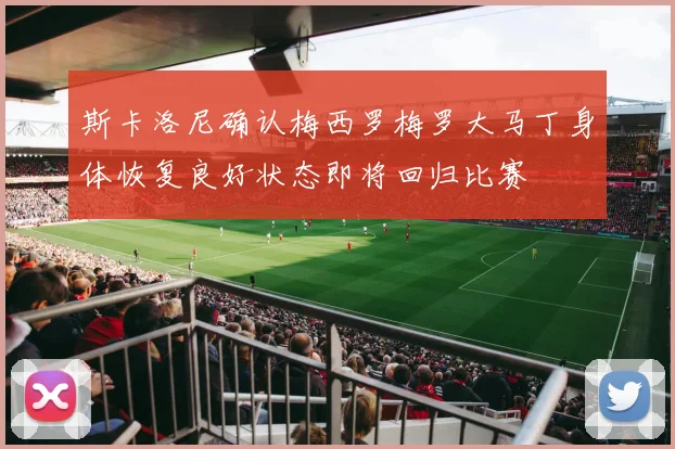 斯卡洛尼确认梅西罗梅罗大马丁身体恢复良好状态即将回归比赛