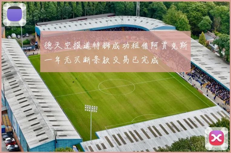 德天空报道特狮成功租借阿贾克斯一年无买断条款交易已完成