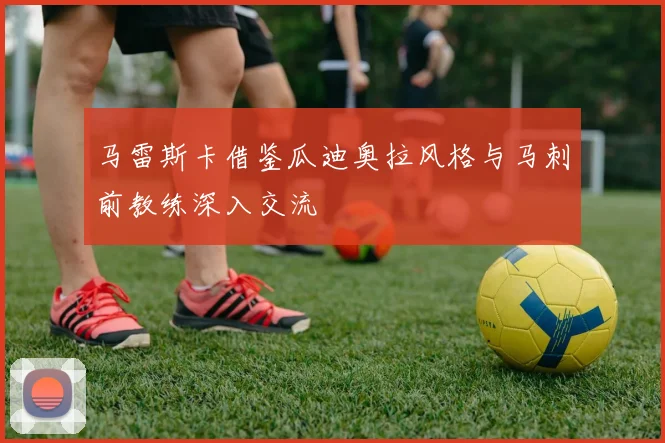 马雷斯卡借鉴瓜迪奥拉风格与马刺前教练深入交流