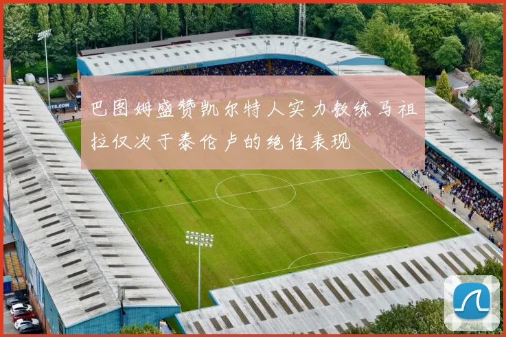 巴图姆盛赞凯尔特人实力教练马祖拉仅次于泰伦卢的绝佳表现