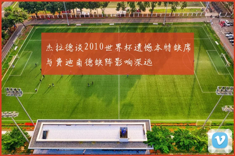 杰拉德谈2010世界杯遗憾本特缺席与费迪南德缺阵影响深远