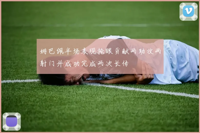 姆巴佩半场表现抢眼贡献两助攻两射门并成功完成两次长传