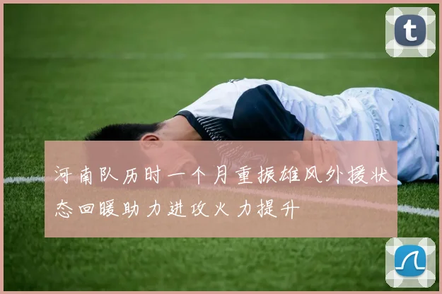 河南队历时一个月重振雄风外援状态回暖助力进攻火力提升