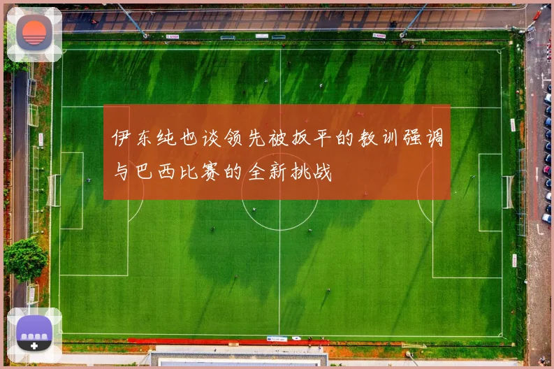 伊东纯也谈领先被扳平的教训强调与巴西比赛的全新挑战