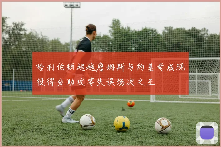 哈利伯顿超越詹姆斯与约基奇成现役得分助攻零失误场次之王