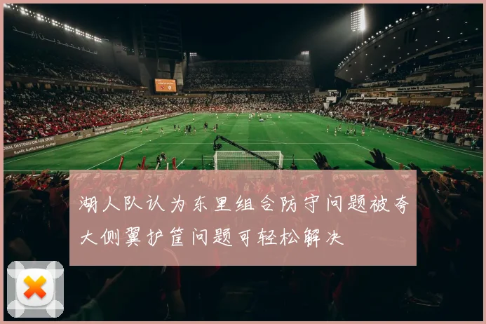 湖人队认为东里组合防守问题被夸大侧翼护筐问题可轻松解决
