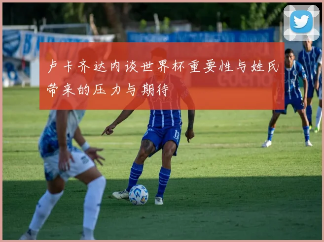 卢卡齐达内谈世界杯重要性与姓氏带来的压力与期待